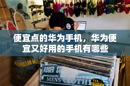 便宜点的华为手机，华为便宜又好用的手机有哪些