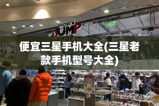 便宜三星手机大全(三星老款手机型号大全)