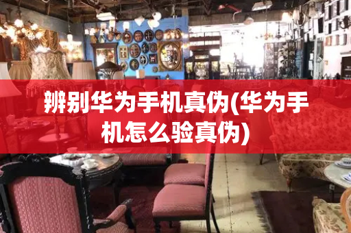 辨别华为手机真伪(华为手机怎么验真伪)-第1张图片-星选测评