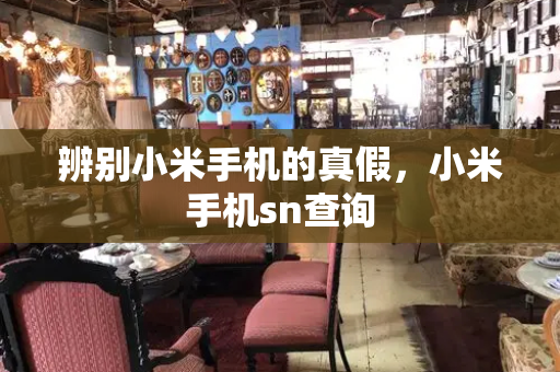 辨别小米手机的真假，小米手机sn查询