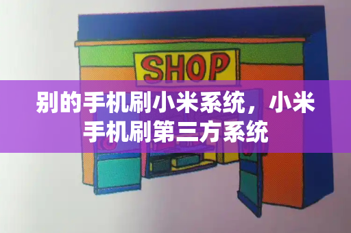 别的手机刷小米系统，小米手机刷第三方系统-第1张图片-星选测评