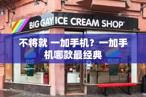 不将就 一加手机？一加手机哪款最经典-第1张图片-星选测评