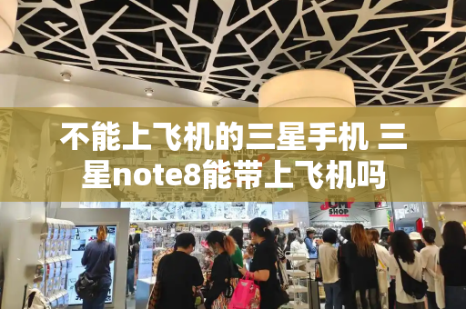 不能上飞机的三星手机 三星note8能带上飞机吗