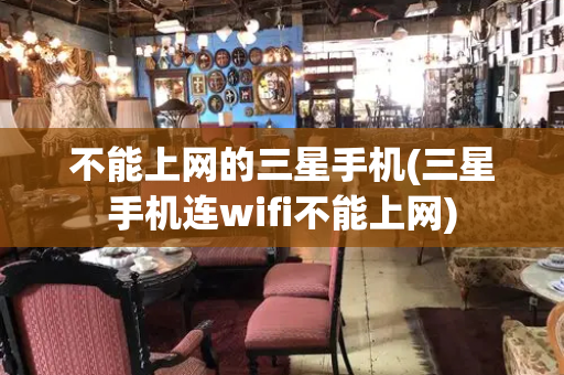 不能上网的三星手机(三星手机连wifi不能上网)