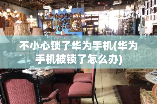 不小心锁了华为手机(华为手机被锁了怎么办)-第1张图片-星选测评