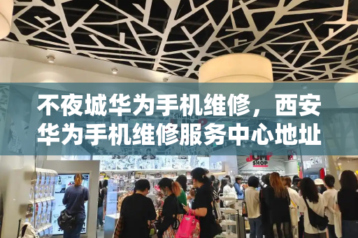 不夜城华为手机维修，西安华为手机维修服务中心地址