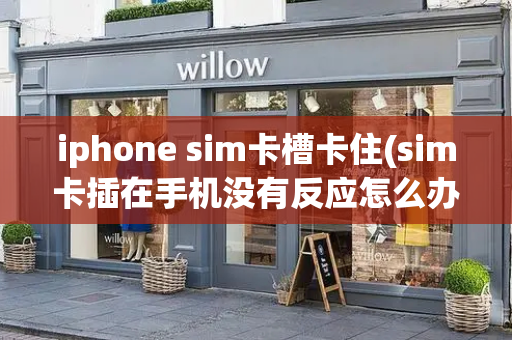 iphone sim卡槽卡住(sim卡插在手机没有反应怎么办)