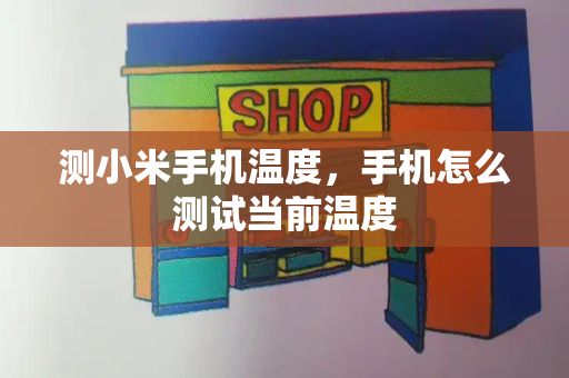 测小米手机温度，手机怎么测试当前温度-第1张图片-星选测评