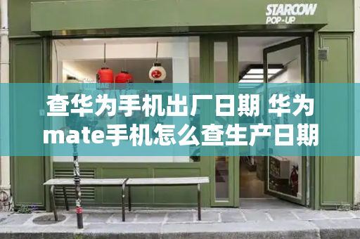 查华为手机出厂日期 华为mate手机怎么查生产日期