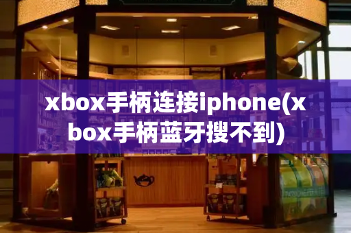 xbox手柄连接iphone(xbox手柄蓝牙搜不到)