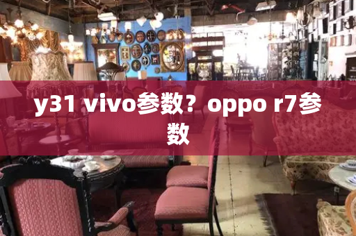 y31 vivo参数？oppo r7参数