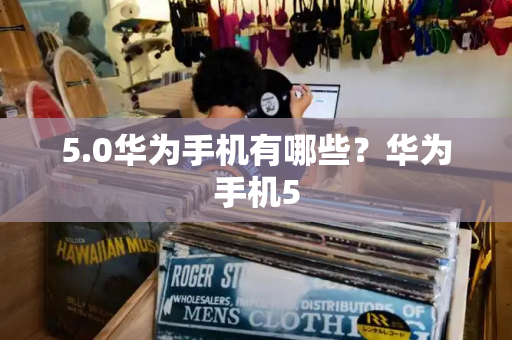 5.0华为手机有哪些？华为手机5