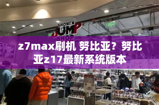 z7max刷机 努比亚？努比亚z17最新系统版本-第1张图片-星选测评