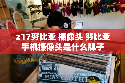 z17努比亚 摄像头 努比亚手机摄像头是什么牌子-第1张图片-星选测评