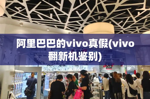 阿里巴巴的vivo真假(vivo翻新机鉴别)