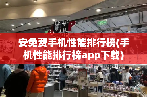 安免费手机性能排行榜(手机性能排行榜app下载)-第1张图片-星选测评