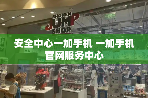 安全中心一加手机 一加手机官网服务中心