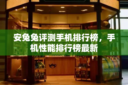 安兔兔评测手机排行榜，手机性能排行榜最新-第1张图片-星选测评