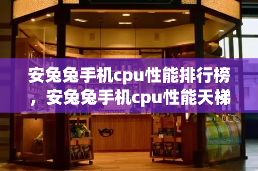 安兔兔手机cpu性能排行榜，安兔兔手机cpu性能天梯图-第1张图片-星选测评