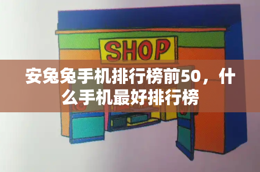 安兔兔手机排行榜前50，什么手机最好排行榜-第1张图片-星选测评