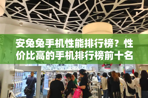 安兔兔手机性能排行榜？性价比高的手机排行榜前十名