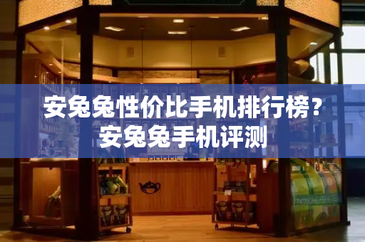 安兔兔性价比手机排行榜？安兔兔手机评测