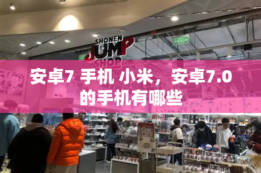 安卓7 手机 小米，安卓7.0的手机有哪些-第1张图片-星选测评