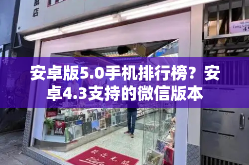 安卓版5.0手机排行榜？安卓4.3支持的微信版本