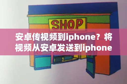 安卓传视频到iphone？将视频从安卓发送到iphone的教程-第1张图片-星选测评