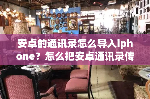 安卓的通讯录怎么导入iphone？怎么把安卓通讯录传到苹果手机