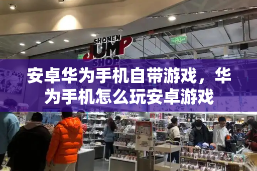 安卓华为手机自带游戏，华为手机怎么玩安卓游戏-第1张图片-星选测评