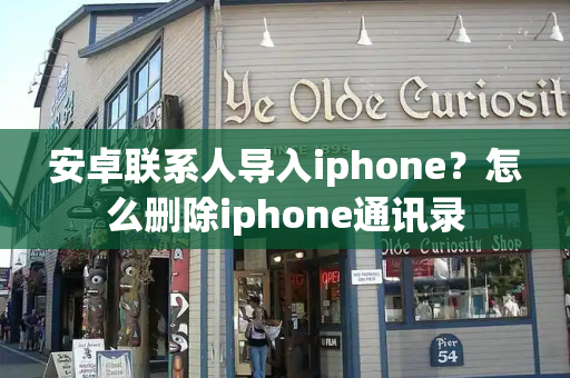 安卓联系人导入iphone？怎么删除iphone通讯录