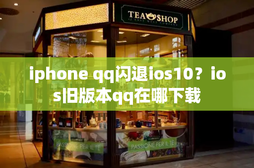 iphone qq闪退ios10？ios旧版本qq在哪下载-第1张图片-星选测评