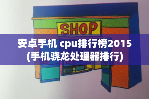 安卓手机 cpu排行榜2015(手机骁龙处理器排行)