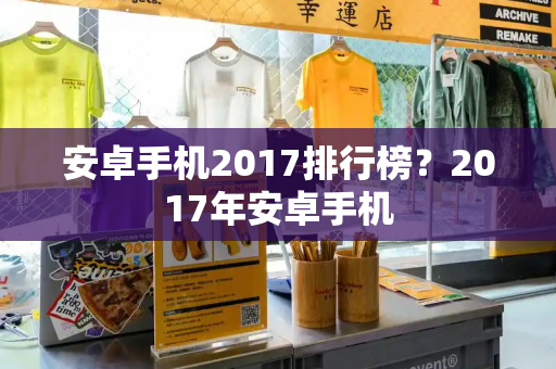安卓手机2017排行榜？2017年安卓手机