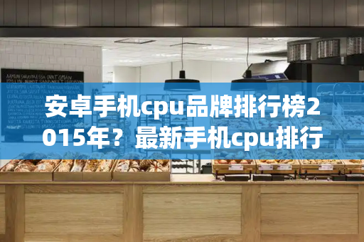安卓手机cpu品牌排行榜2015年？最新手机cpu排行榜-第1张图片-星选测评