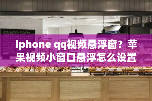 iphone qq视频悬浮窗？苹果视频小窗口悬浮怎么设置-第1张图片-星选测评