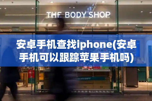 安卓手机查找iphone(安卓手机可以跟踪苹果手机吗)-第1张图片-星选测评