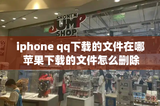 iphone qq下载的文件在哪 苹果下载的文件怎么删除