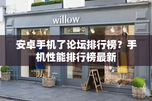安卓手机了论坛排行榜？手机性能排行榜最新