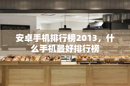 安卓手机排行榜2013，什么手机最好排行榜