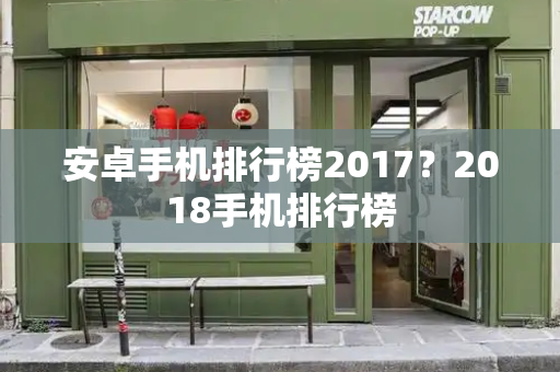 安卓手机排行榜2017？2018手机排行榜