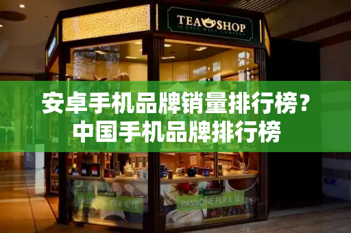 安卓手机品牌销量排行榜？中国手机品牌排行榜