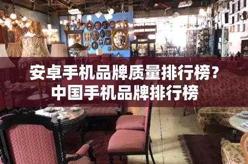 安卓手机品牌质量排行榜？中国手机品牌排行榜
