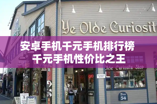 安卓手机千元手机排行榜 千元手机性价比之王