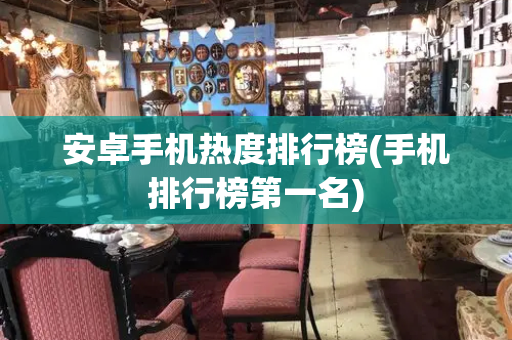 安卓手机热度排行榜(手机排行榜第一名)-第1张图片-星选测评