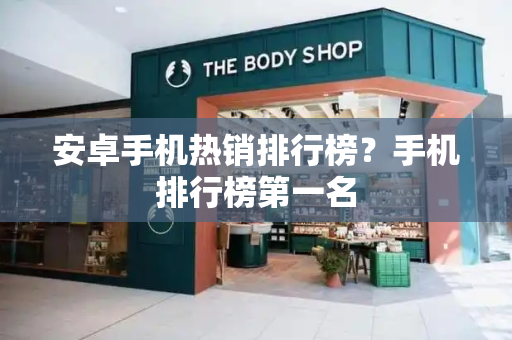 安卓手机热销排行榜？手机排行榜第一名-第1张图片-星选测评