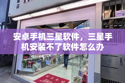 安卓手机三星软件，三星手机安装不了软件怎么办