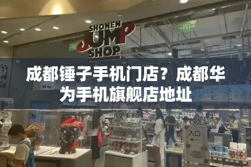 成都锤子手机门店？成都华为手机旗舰店地址-第1张图片-星选测评