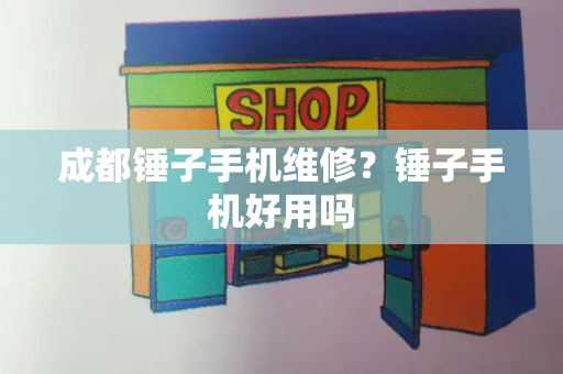 成都锤子手机维修？锤子手机好用吗
